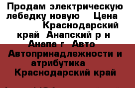 Продам электрическую лебедку новую. › Цена ­ 30 000 - Краснодарский край, Анапский р-н, Анапа г. Авто » Автопринадлежности и атрибутика   . Краснодарский край